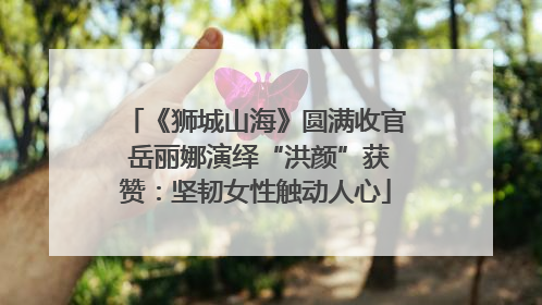 《狮城山海》圆满收官 岳丽娜演绎“洪颜”获赞：坚韧女性触动人心