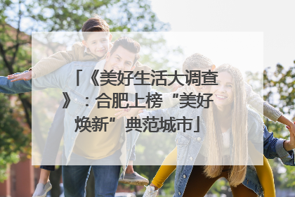 《美好生活大调查》：合肥上榜“美好焕新”典范城市