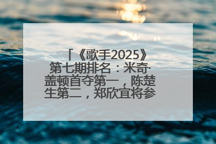 《歌手2025》第七期排名：米奇·盖顿首夺第一，陈楚生第二，郑欣宜将参加下一轮张榜赛
