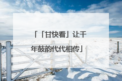 「甘快看」让千年鼓韵代代相传