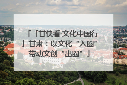 「甘快看·文化中国行」甘肃：以文化“入圈”带动文创“出圈”