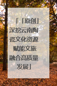 「原创」深挖云南陶瓷文化资源 赋能文旅融合高质量发展