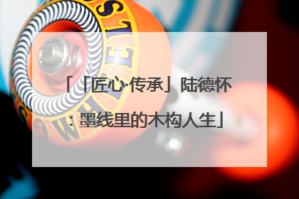 「匠心·传承」陆德怀：墨线里的木构人生