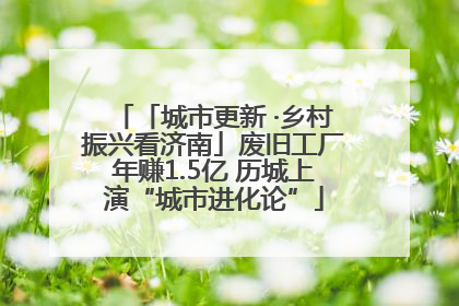 「城市更新 ·乡村振兴看济南」废旧工厂年赚1.5亿 历城上演“城市进化论”