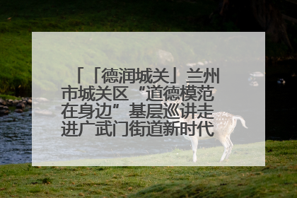 「德润城关」兰州市城关区“道德模范在身边”基层巡讲走进广武门街道新时代文明实践所