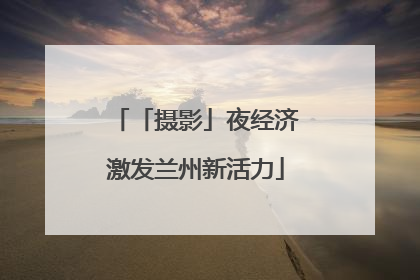 「摄影」夜经济激发兰州新活力