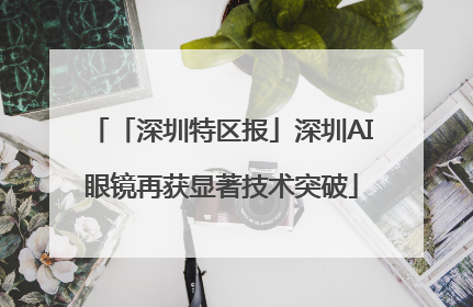 「深圳特区报」深圳AI眼镜再获显著技术突破