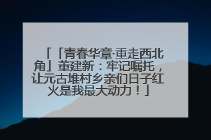 「青春华章·重走西北角」董建新：牢记嘱托，让元古堆村乡亲们日子红火是我最大动力！
