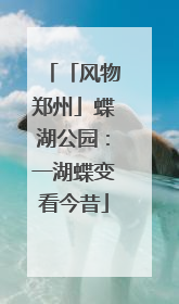 「风物郑州」蝶湖公园：一湖蝶变看今昔