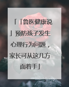 「鲁医健康说」预防孩子发生心理行为问题，家长可从这几方面着手