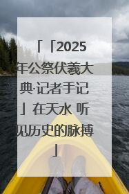 「2025年公祭伏羲大典·记者手记」在天水 听见历史的脉搏