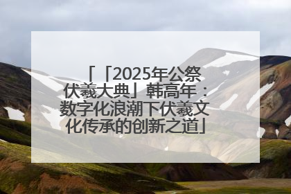 「2025年公祭伏羲大典」韩高年：数字化浪潮下伏羲文化传承的创新之道