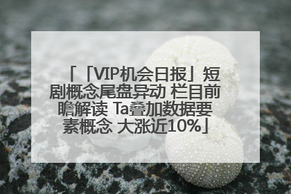 「VIP机会日报」短剧概念尾盘异动 栏目前瞻解读 Ta叠加数据要素概念 大涨近10%