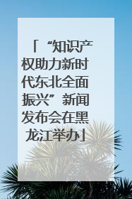 “知识产权助力新时代东北全面振兴”新闻发布会在黑龙江举办