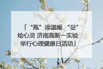 “瓶”添温暖 “曼”绘心灵 济南高新一实验举行心理健康日活动