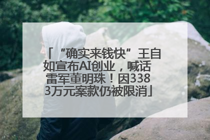 “确实来钱快”王自如宣布AI创业，喊话雷军董明珠！因3383万元案款仍被限消