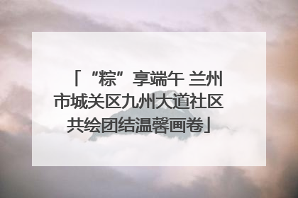 “粽”享端午 兰州市城关区九州大道社区共绘团结温馨画卷