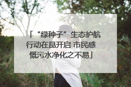 “绿种子”生态护航行动在昆开启 市民感慨污水净化之不易