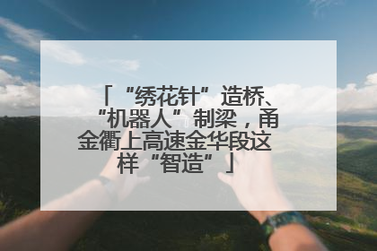 “绣花针”造桥、“机器人”制梁，甬金衢上高速金华段这样“智造”