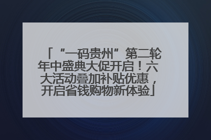 “一码贵州”第二轮年中盛典大促开启！六大活动叠加补贴优惠，开启省钱购物新体验