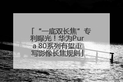 “一底双长焦”专利曝光！华为Pura 80系列有望重写影像长焦规则