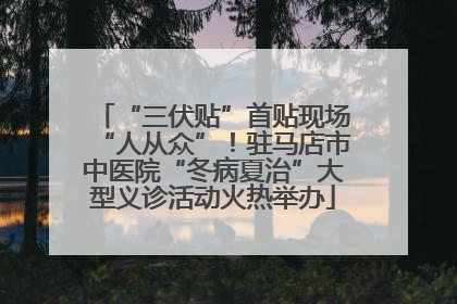 “三伏贴”首贴现场“人从众”！驻马店市中医院“冬病夏治”大型义诊活动火热举办