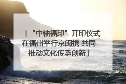 “中轴福印”开印仪式在福州举行京闽携 共同推动文化传承创新