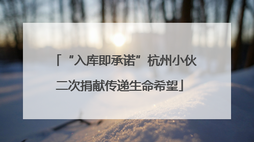 “入库即承诺”杭州小伙二次捐献传递生命希望