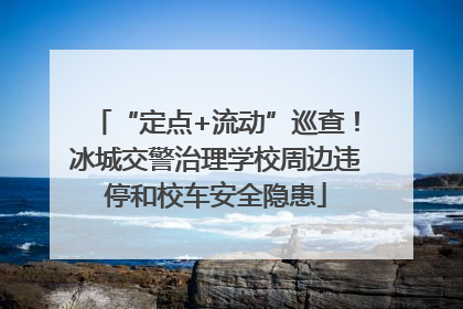 “定点+流动”巡查！冰城交警治理学校周边违停和校车安全隐患
