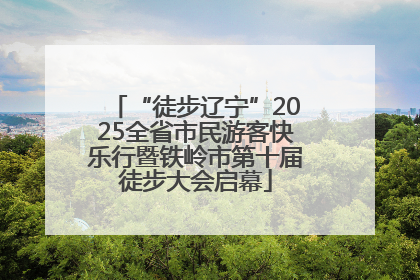 “徒步辽宁”2025全省市民游客快乐行暨铁岭市第十届徒步大会启幕