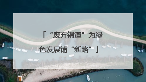 “废弃钢渣”为绿色发展铺“新路”