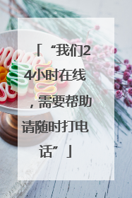 “我们24小时在线，需要帮助请随时打电话”