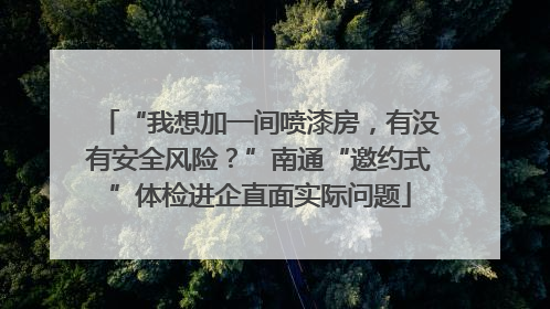 “我想加一间喷漆房，有没有安全风险？”南通“邀约式”体检进企直面实际问题