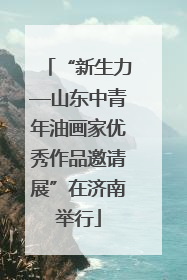 “新生力—山东中青年油画家优秀作品邀请展”在济南举行