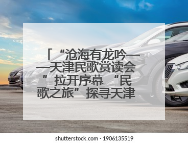 “沧海有龙吟——天津民歌赏读会”拉开序幕 “民歌之旅”探寻天津声音记忆