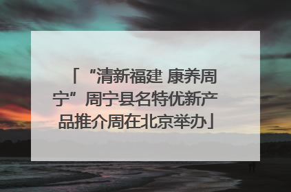 “清新福建 康养周宁”周宁县名特优新产品推介周在北京举办