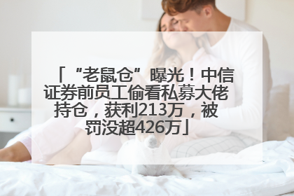 “老鼠仓”曝光！中信证券前员工偷看私募大佬持仓，获利213万，被罚没超426万