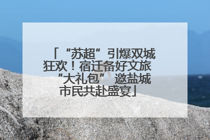 “苏超”引爆双城狂欢！宿迁备好文旅“大礼包” 邀盐城市民共赴盛宴