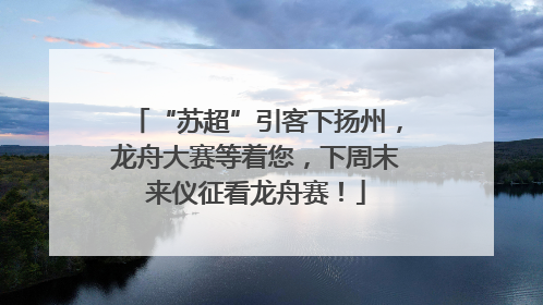 “苏超”引客下扬州，龙舟大赛等着您，下周末来仪征看龙舟赛！
