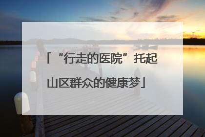 “行走的医院”托起山区群众的健康梦