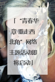 “青春华章·重走西北角”网络主题活动即将启动