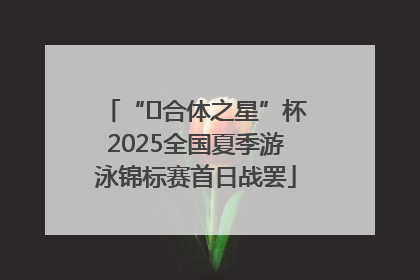“﻿合体之星”杯2025全国夏季游泳锦标赛首日战罢