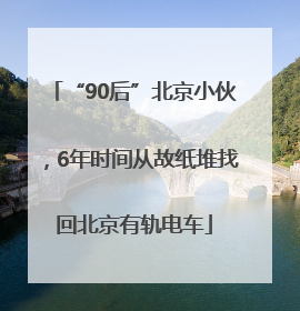 “90后”北京小伙，6年时间从故纸堆找回北京有轨电车