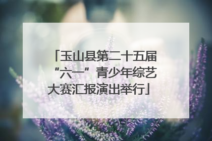 玉山县第二十五届“六一”青少年综艺大赛汇报演出举行