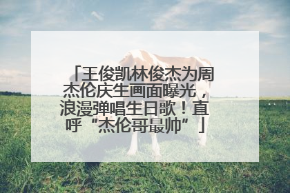 王俊凯林俊杰为周杰伦庆生画面曝光，浪漫弹唱生日歌！直呼“杰伦哥最帅”