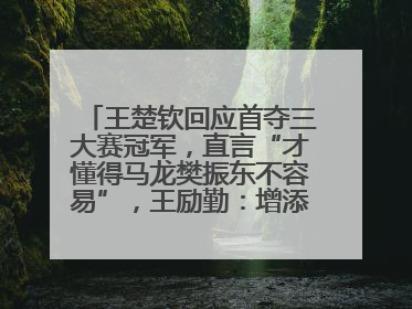 王楚钦回应首夺三大赛冠军，直言“才懂得马龙樊振东不容易”，王励勤：增添很大信心