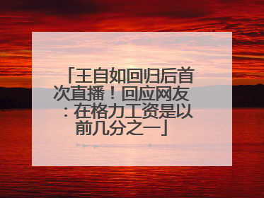 王自如回归后首次直播！回应网友：在格力工资是以前几分之一