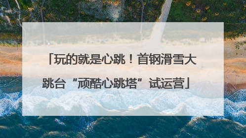 玩的就是心跳！首钢滑雪大跳台“顽酷心跳塔”试运营