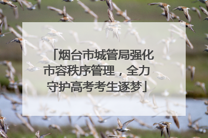 烟台市城管局强化市容秩序管理，全力守护高考考生逐梦