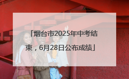 烟台市2025年中考结束，6月28日公布成绩